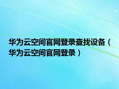 华为云空间官网登录查找设备（华为云空间官网登录）