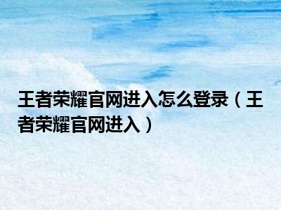 王者荣耀官网进入怎么登录（王者荣耀官网进入）