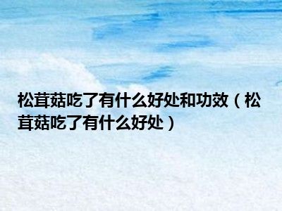 松茸菇吃了有什么好处和功效（松茸菇吃了有什么好处）