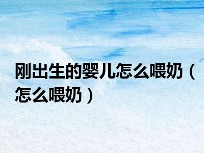 刚出生的婴儿怎么喂奶（怎么喂奶）