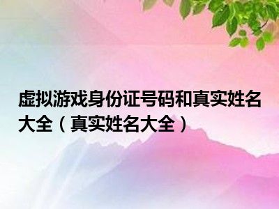 虚拟游戏身份证号码和真实姓名大全（真实姓名大全）