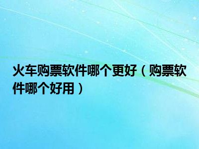 火车购票软件哪个更好（购票软件哪个好用）