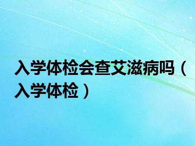 入学体检会查艾滋病吗（入学体检）
