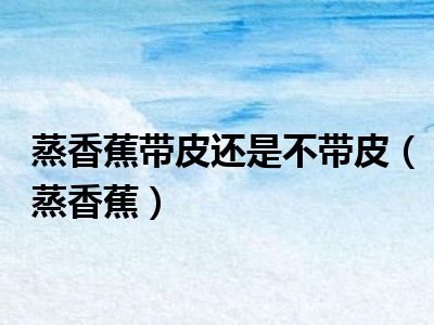 蒸香蕉带皮还是不带皮（蒸香蕉）