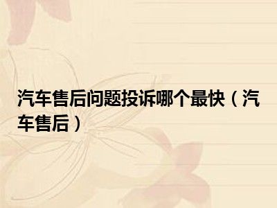 汽车售后问题投诉哪个最快（汽车售后）