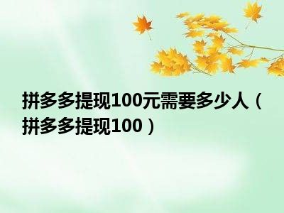 拼多多提现100元需要多少人（拼多多提现100）