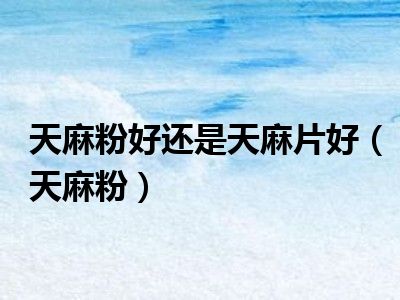 天麻粉好还是天麻片好（天麻粉）