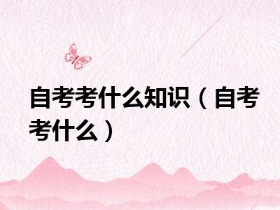 自考考什么知识（自考考什么）