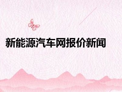 新能源汽车网报价新闻