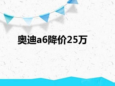 奥迪a6降价25万
