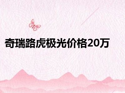 奇瑞路虎极光价格20万