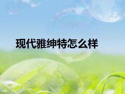 现代雅绅特怎么样