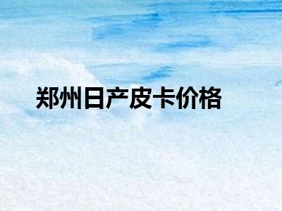 郑州日产皮卡价格