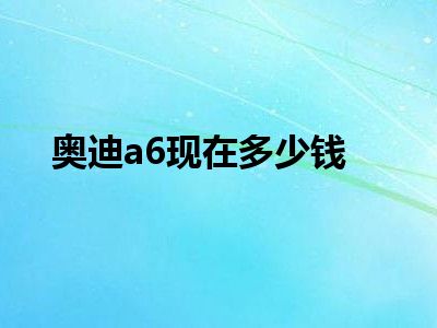 奥迪a6现在多少钱