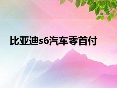 比亚迪s6汽车零首付