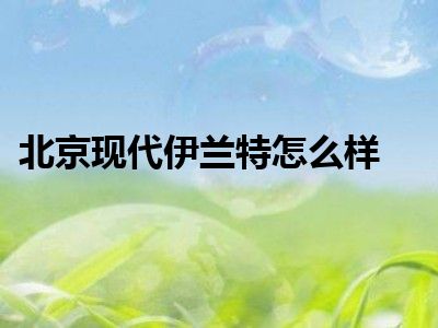 北京现代伊兰特怎么样