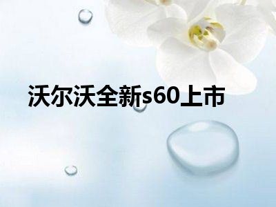 沃尔沃全新s60上市