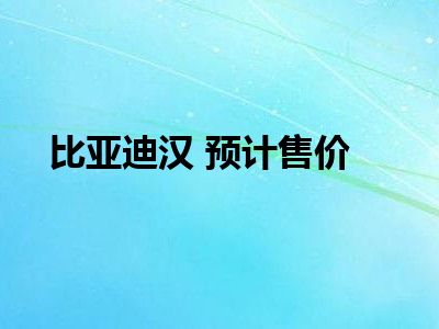 比亚迪汉 预计售价