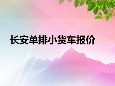 长安单排小货车报价