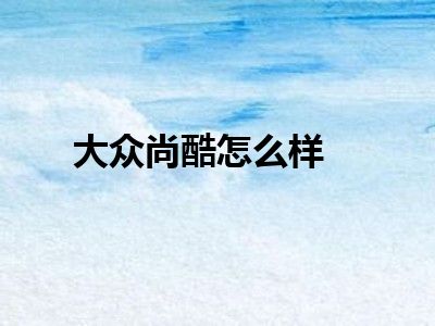 大众尚酷怎么样