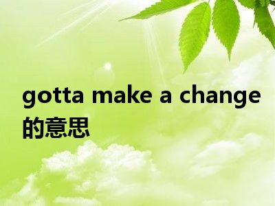 gotta make a change的意思