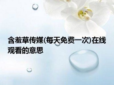 含羞草传媒(每天免费一次)在线观看的意思
