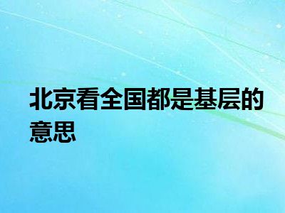 北京看全国都是基层的意思