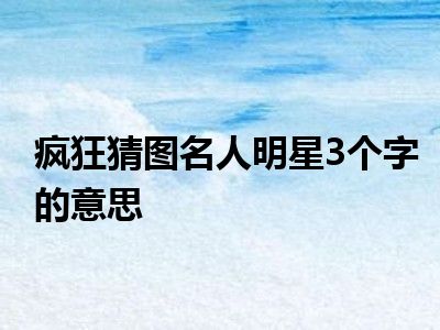 疯狂猜图名人明星3个字的意思