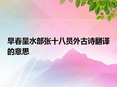 早春呈水部张十八员外古诗翻译的意思