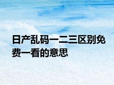 日产乱码一二三区别免费一看的意思
