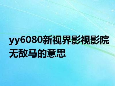 yy6080新视界影视影院无敌马的意思