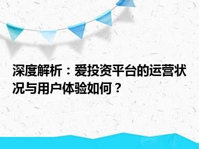 深度解析：爱投资平台的运营状况与用户体验如何？