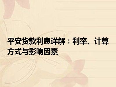 平安货款利息详解：利率、计算方式与影响因素