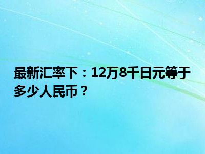最新汇率下：12万8千日元等于多少人民币？