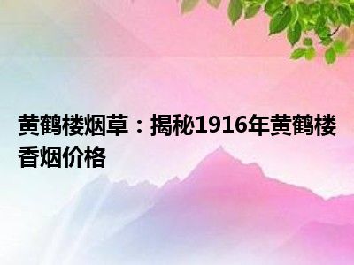 黄鹤楼烟草：揭秘1916年黄鹤楼香烟价格
