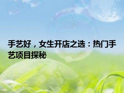 手艺好，女生开店之选：热门手艺项目探秘