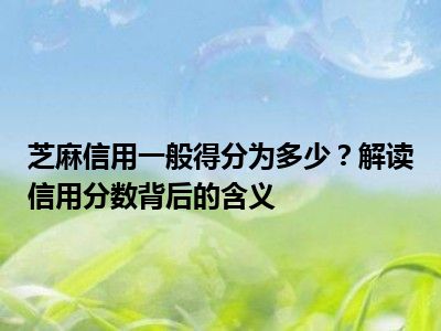 芝麻信用一般得分为多少？解读信用分数背后的含义