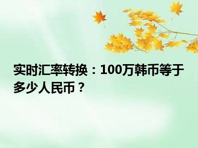 实时汇率转换：100万韩币等于多少人民币？