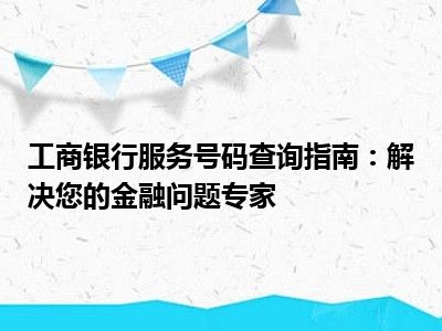 工商银行服务号码查询指南：解决您的金融问题专家