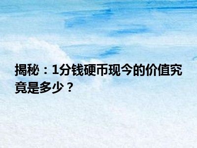 揭秘：1分钱硬币现今的价值究竟是多少？