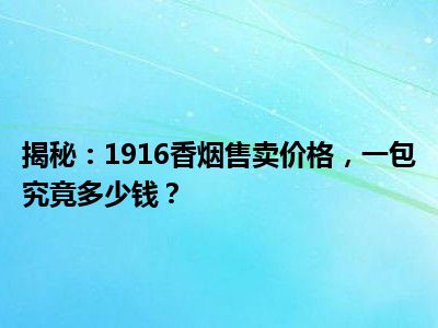 揭秘：1916香烟售卖价格，一包究竟多少钱？