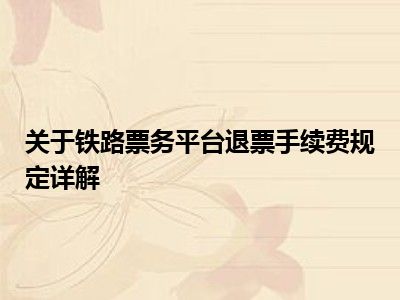 关于铁路票务平台退票手续费规定详解