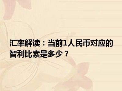 汇率解读：当前1人民币对应的智利比索是多少？