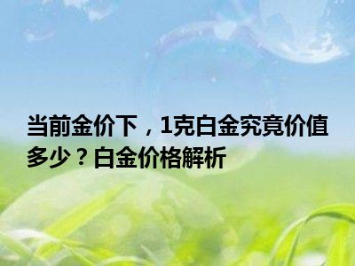 当前金价下，1克白金究竟价值多少？白金价格解析