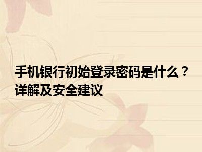 手机银行初始登录密码是什么？详解及安全建议