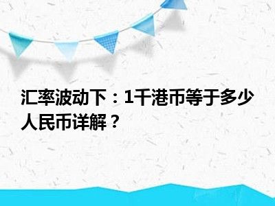 汇率波动下：1千港币等于多少人民币详解？