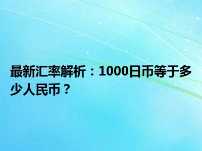 最新汇率解析：1000日币等于多少人民币？