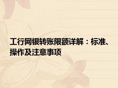 工行网银转账限额详解：标准、操作及注意事项