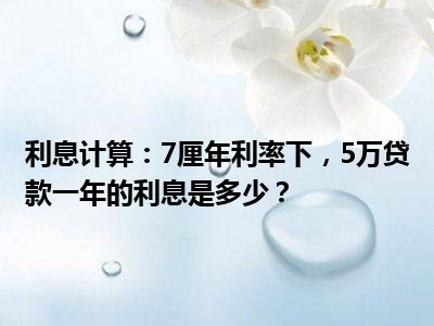 利息计算：7厘年利率下，5万贷款一年的利息是多少？