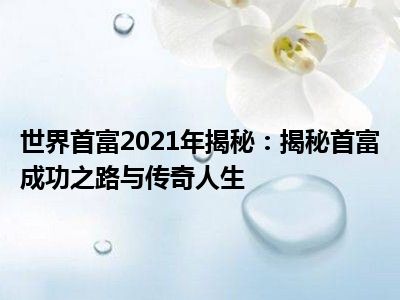 世界首富2021年揭秘：揭秘首富成功之路与传奇人生